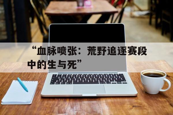 AYX GAMING-关于“血脉喷张：荒野追逐赛段中的生与死”的信息